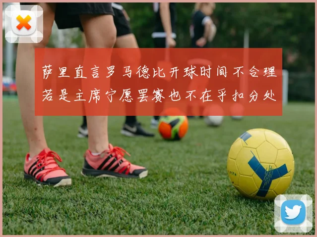 萨里直言罗马德比开球时间不合理若是主席宁愿罢赛也不在乎扣分处罚