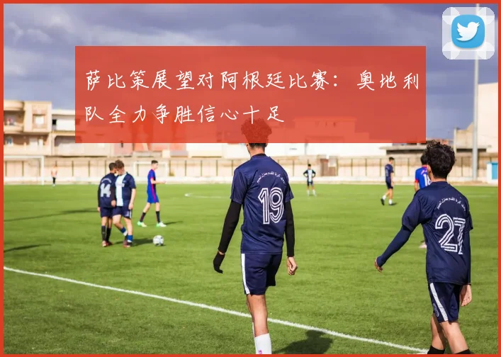 萨比策展望对阿根廷比赛：奥地利队全力争胜信心十足