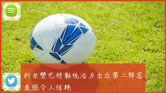 科尔赞巴特勒统治力出众第二阵容表现令人惊艳