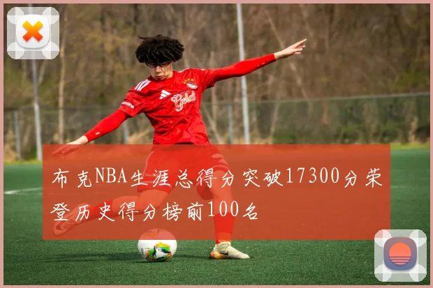 布克NBA生涯总得分突破17300分荣登历史得分榜前100名