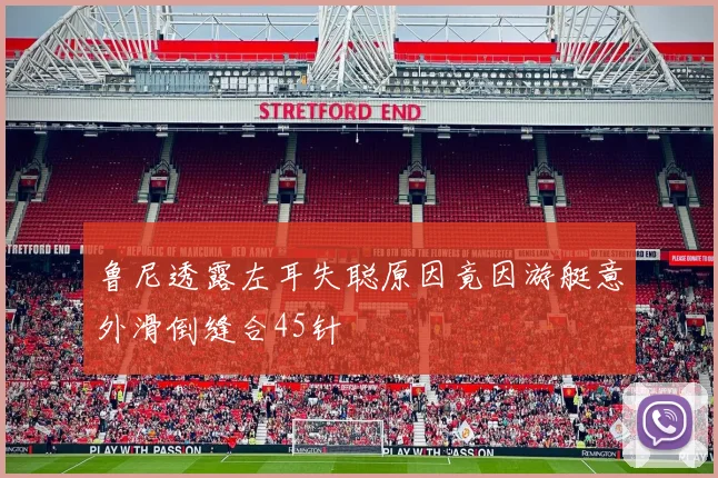 鲁尼透露左耳失聪原因竟因游艇意外滑倒缝合45针
