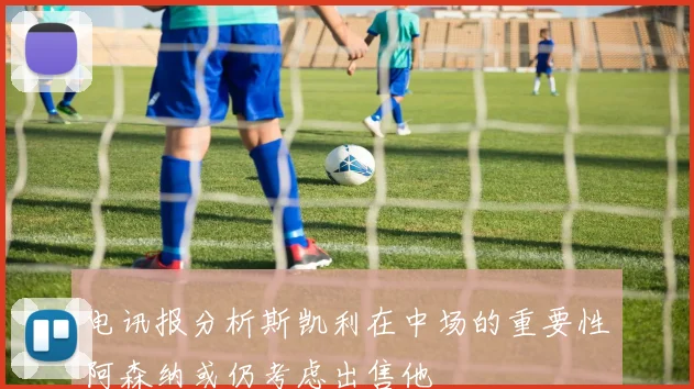 电讯报分析斯凯利在中场的重要性阿森纳或仍考虑出售他