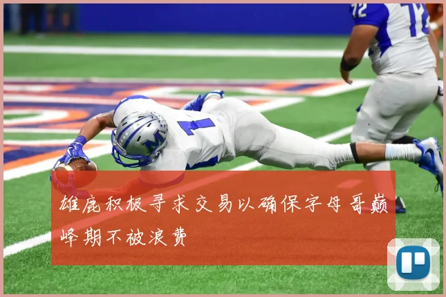 雄鹿积极寻求交易以确保字母哥巅峰期不被浪费
