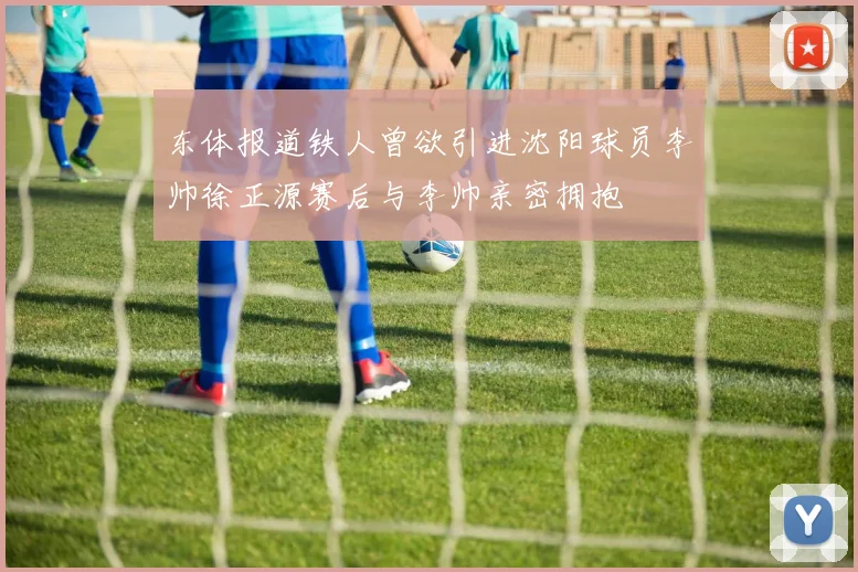 东体报道铁人曾欲引进沈阳球员李帅徐正源赛后与李帅亲密拥抱