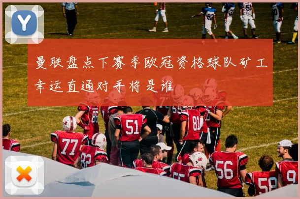 曼联盘点下赛季欧冠资格球队矿工幸运直通对手将是谁