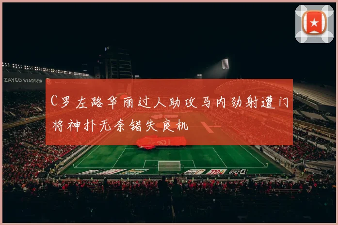 C罗左路华丽过人助攻马内劲射遭门将神扑无奈错失良机