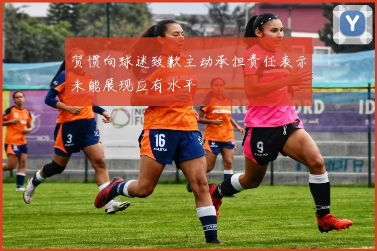 贺惯向球迷致歉主动承担责任表示未能展现应有水平