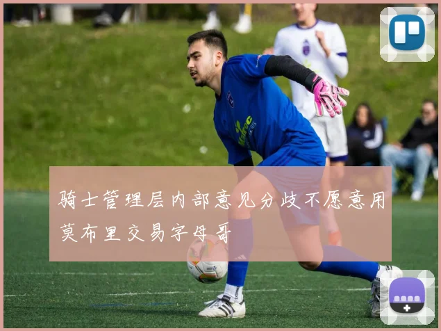 骑士管理层内部意见分歧不愿意用莫布里交易字母哥