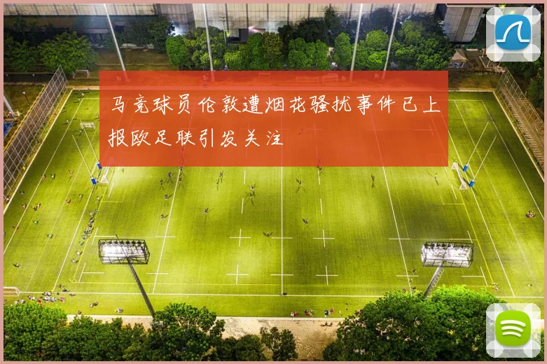 马竞球员伦敦遭烟花骚扰事件已上报欧足联引发关注