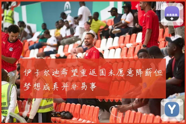 伊卡尔迪希望重返国米愿意降薪但梦想成真并非易事