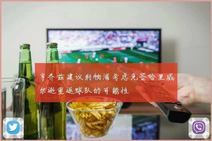 亨乔兹建议利物浦考虑免签哈里威尔逊重返球队的可能性
